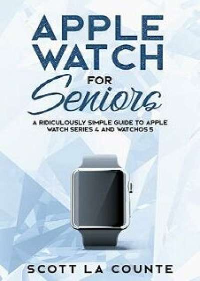 Apple Watch for Seniors: A Ridiculously Simple Guide to Apple Watch Series 4 and Watchos 5, Paperback/Scott La Counte