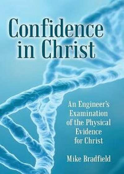 Confidence in Christ: An Engineer's Examination of the Physical Evidence for Christ, Hardcover/Mike Bradfield