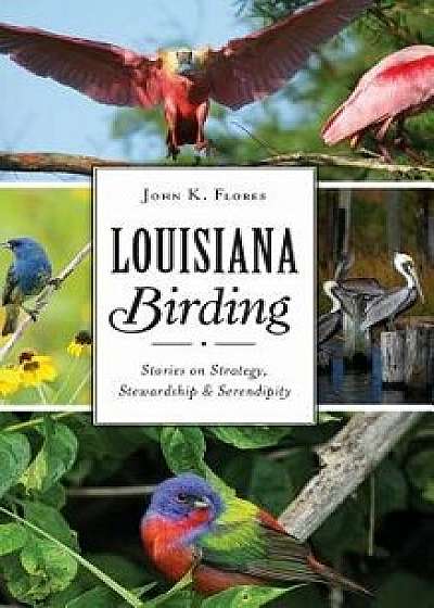 Louisiana Birding: Stories on Strategy, Stewardship and Serendipity, Hardcover/John K. Flores