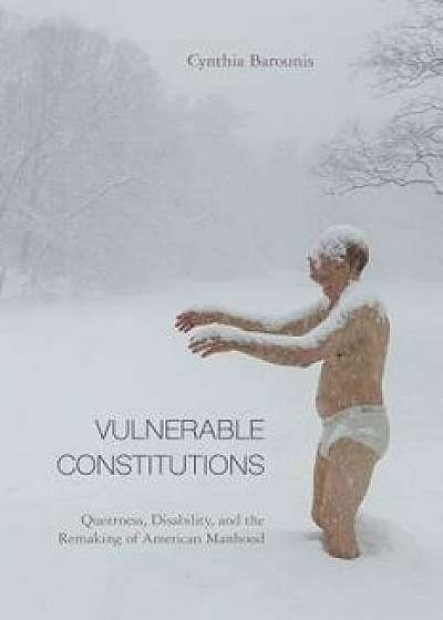 Vulnerable Constitutions: Queerness, Disability, and the Remaking of American Manhood, Paperback/Cynthia Barounis