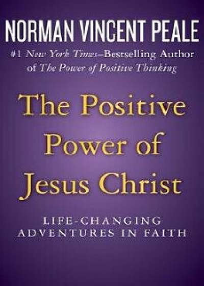 The Positive Power of Jesus Christ: Life-Changing Adventures in Faith, Paperback/Norman Vincent Peale