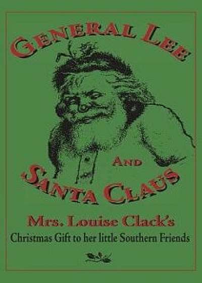 General Lee and Santa Claus: Mrs. Louise Clack's Christmas Gift To Her Little Southern Friends, Hardcover/Louise Clack
