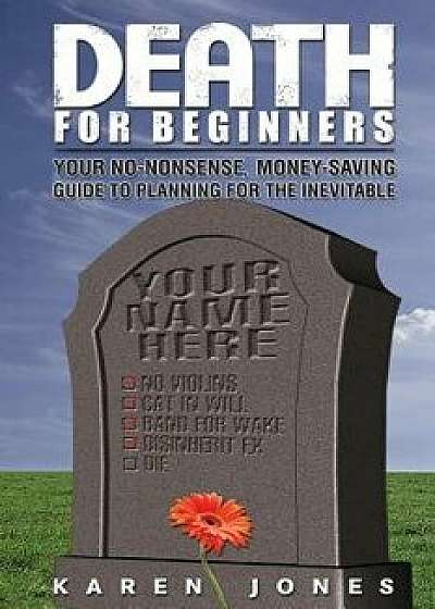 Death for Beginners: Your No-Nonsense, Money-Saving Guide to Planning for the Inevitable, Paperback/Karen Jones