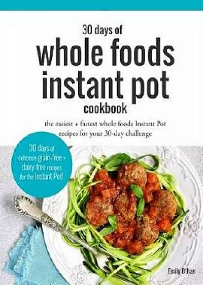 30 Days of Whole Foods Instant Pot Cookbook: The Easiest + Fastest Whole Foods Instant Pot Recipes for Your 30-Day Challenge, Paperback/Emily Othan