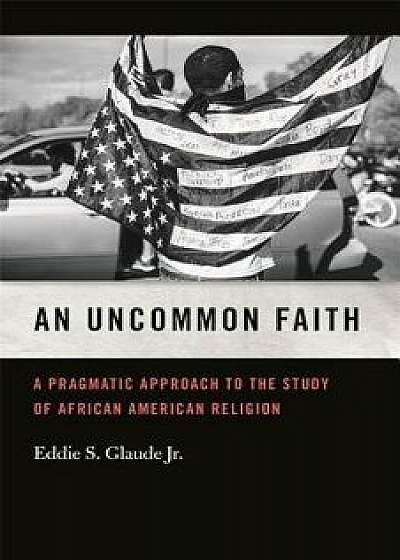 An Uncommon Faith: A Pragmatic Approach to the Study of African American Religion, Paperback/Eddie S. Glaude