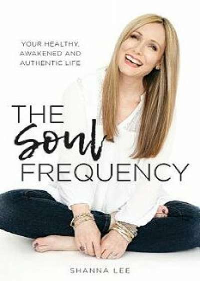The Soul Frequency: Your Healthy, Awakened and Authentic Life, Paperback/Shanna Lee