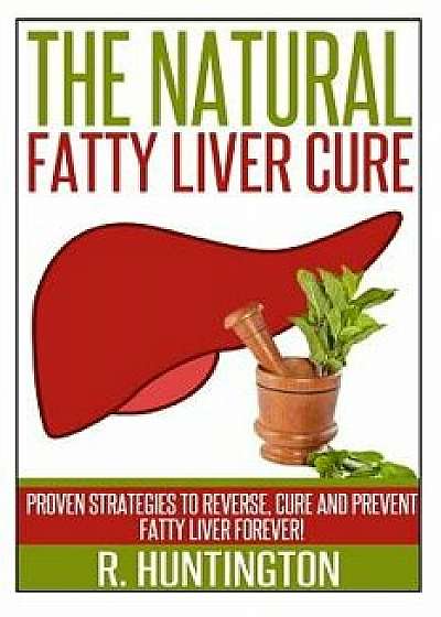 Fatty Liver: The Natural Fatty Liver Cure: Proven Strategies to Reverse, Cure and Prevent Fatty Liver & Healthy Recipes That Suppor, Paperback/R. Huntington