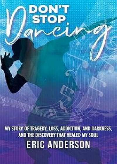 Don't Stop Dancing: My Story of Tragedy, Loss, Addiction, and Darkness, and the Discovery That Healed My Soul., Hardcover/Eric M. Anderson