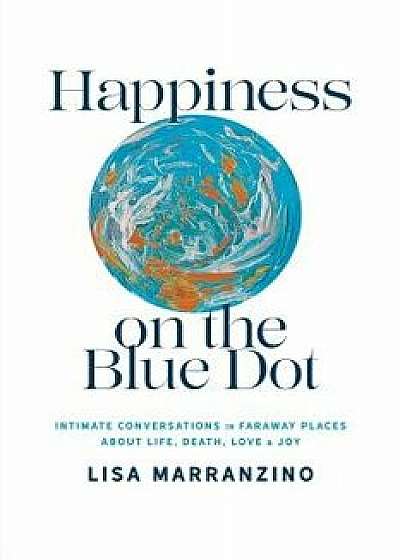 Happiness on the Blue Dot: Intimate Conversations in Faraway Places about Life, Death, Love, and Joy, Paperback/Marranzino Lisa