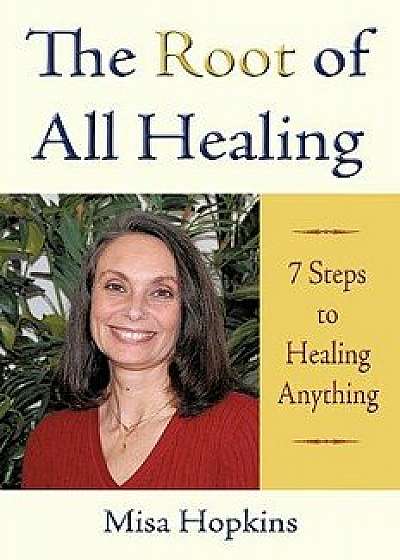 The Root of All Healing: 7 Steps to Healing Anything, Paperback/Misa Hopkins