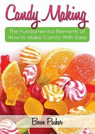 Candy Making: Discover the Fundamental Elements of How to Make Candy with Ease, Paperback/Bowe Packer