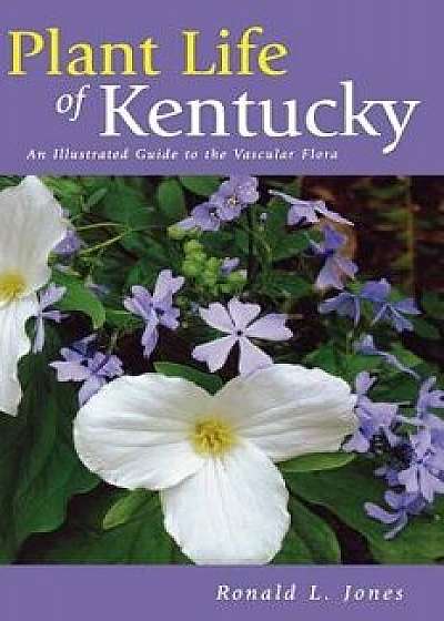 Plant Life of Kentucky: An Illustrated Guide to the Vascular Flora, Hardcover/Ronald L. Jones