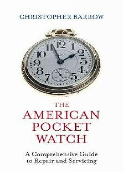 The American Pocket Watch: A Comprehensive Guide to Repair and Servicing, Hardcover/Christopher Barrow