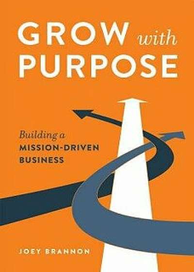 Grow with Purpose: Building a Mission-Driven Business, Hardcover/Joey Brannon