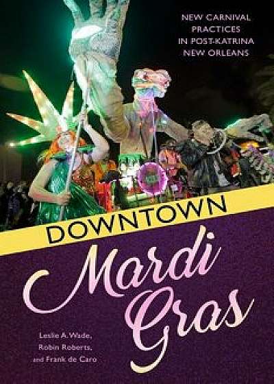 Downtown Mardi Gras: New Carnival Practices in Post-Katrina New Orleans, Paperback/Leslie a. Wade