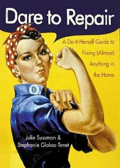 Dare to Repair: A Do-It-Herself Guide to Fixing (Almost) Anything in the Home, Paperback/Julie Sussman