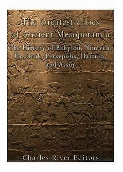 The Greatest Cities of Ancient Mesopotamia: The History of Babylon, Nineveh, Ur, Uruk, Persepolis, Hattusa, and Assur, Paperback/Charles River Editors