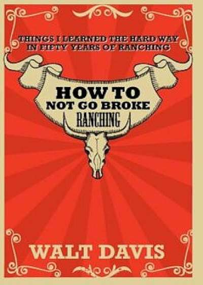 How to Not Go Broke Ranching: Things I Learned the Hard Way in Fifty Years of Ranching, Paperback/MR Walt Davis