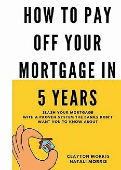 How to Pay Off Your Mortgage in 5 Years: Slash Your Mortgage with a Proven System the Banks Don't Want You to Know about, Paperback/Clayton Morris