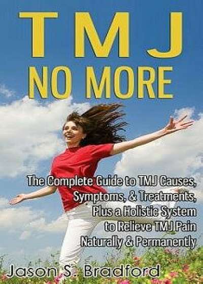Tmj No More: The Complete Guide to Tmj Causes, Symptoms, & Treatments, Plus a Holistic System to Relieve Tmj Pain Naturally & Perma, Paperback/Jason S. Bradford