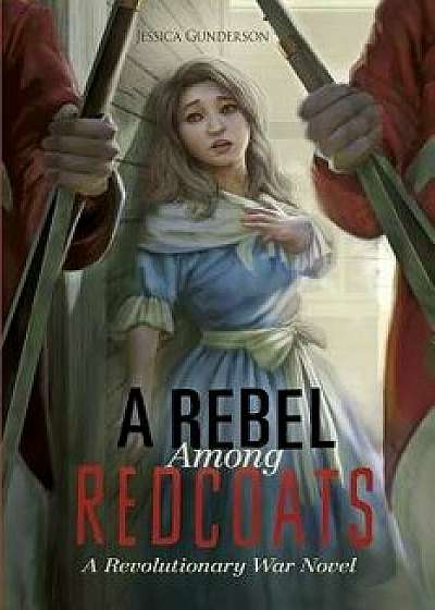 A Rebel Among Redcoats: A Revolutionary War Novel, Paperback/Jessica Gunderson