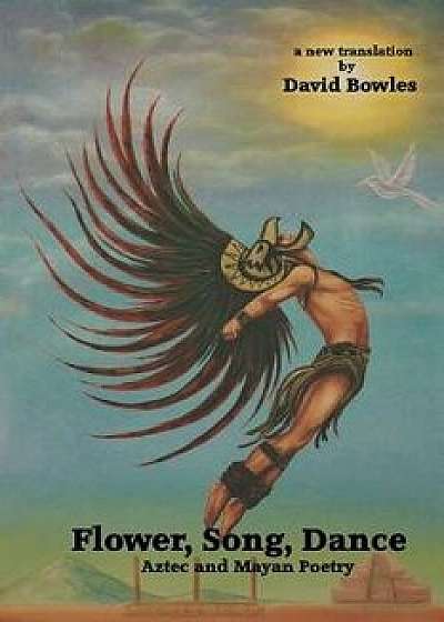 Flower, Song, Dance: Mayan and Aztec Poetry, Paperback/David Bowles