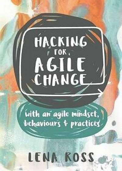 Hacking for Agile Change: With an Agile Mindset, Behaviours and Practices, Paperback/Lena Ross