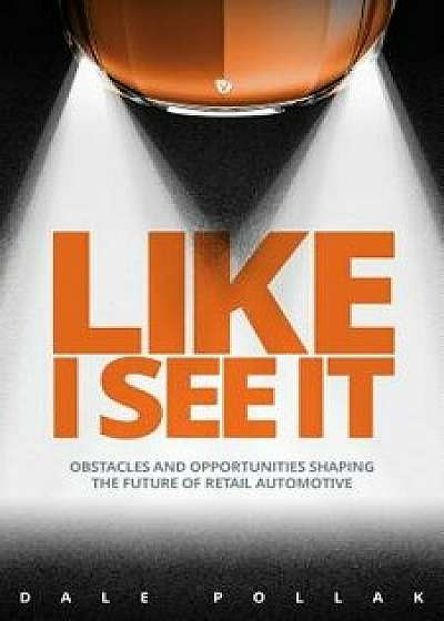 Like I See It: Obstacles and Opportunities Shaping the Future of Retail Automotive, Hardcover/Dale Pollak