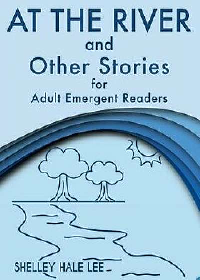 At the River and Other Stories for Adult Emergent Readers, Paperback/Shelley Hale Lee