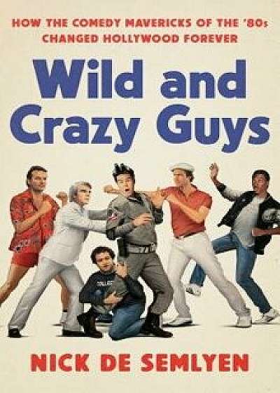 Wild and Crazy Guys: How the Comedy Mavericks of the '80s Changed Hollywood Forever, Hardcover/Nick de Semlyen
