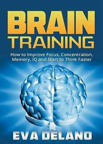 Brain Training: How to Improve Focus, Concentration, Memory, IQ and Start to Think Faster, Paperback/Eva Delano