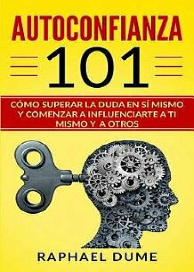 Autoconfianza 101: Cómo Superar La Duda En Sí Mismo Y Comenzar a Influenciarte a Ti Mismo Y a Otros, Paperback/Raphael Dume