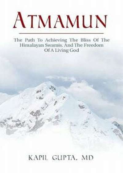 Atmamun: The Path to Achieving the Bliss of the Himalayan Swamis. and the Freedom of a Living God., Paperback/Kapil Gupta MD