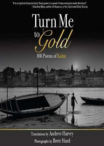 Turn Me to Gold: 108 Poems of Kabir, Paperback/Andrew Harvey