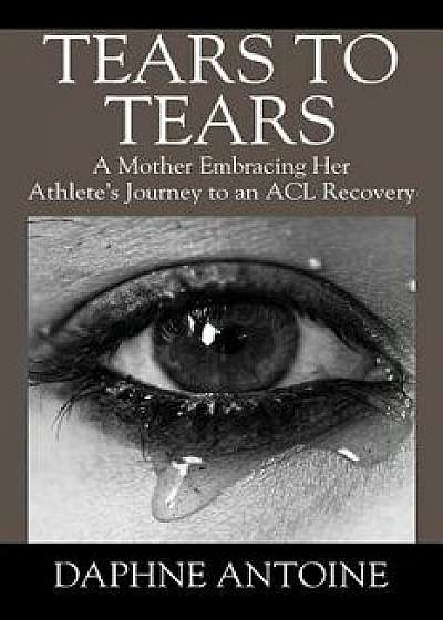 Tears to Tears: A Mother Embracing Her Athlete's Journey to an ACL Recovery, Paperback/Daphne Antoine