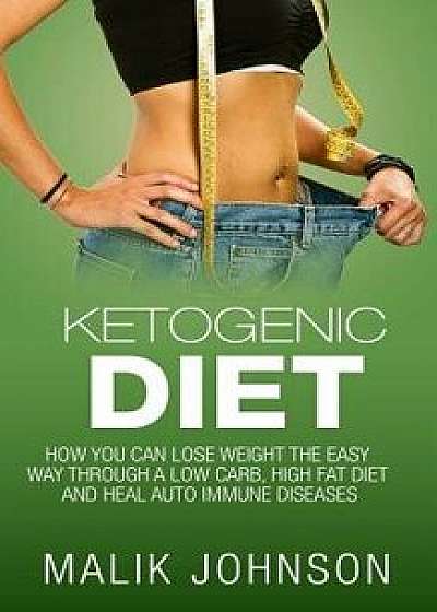 Ketogenic Diet: How You Can Lose Weight the Easy Way Through a Low Carb, High Fat Diet and Heal Autoimmune Diseases, Paperback/Malik Johnson