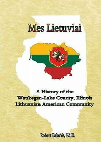Mes Lietuviai: A History of the Waukegan-Lake County, Illinois Lithuanian American Community, Paperback/Robert Bakshis