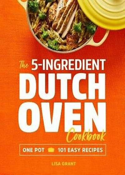 The 5-Ingredient Dutch Oven Cookbook: One Pot, 101 Easy Recipes, Paperback/Lisa Grant