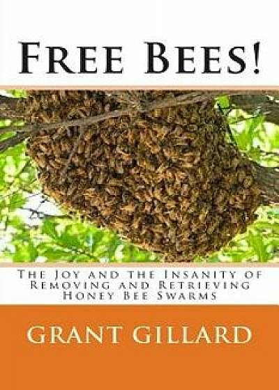 Free Bees!: The Joy and the Insanity of Removing and Retrieving Honey Bee Swarms, Paperback/Grant F. C. Gillard