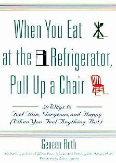 When You Eat at the Refrigerator, Pull Up a Chair: 50 Ways to Feel Thin, Gorgeous, and Happy (When You Feel Anything But), Paperback/Geneen Roth