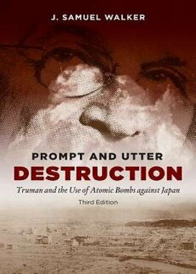 Prompt and Utter Destruction: Truman and the Use of Atomic Bombs Against Japan, Paperback (3rd Ed.)/J. Samuel Walker