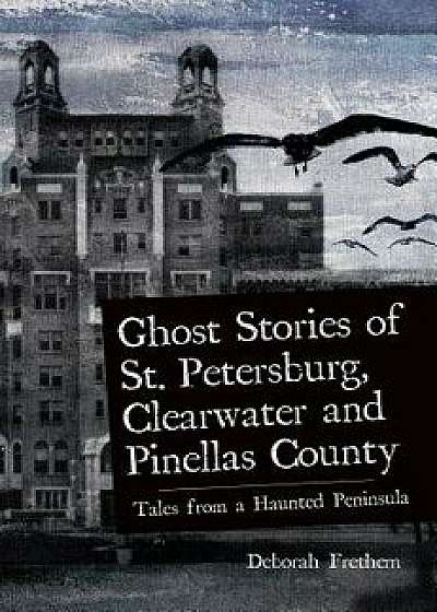 Ghost Stories of St. Petersburg, Clearwater and Pinellas County: Tales from a Haunted Peninsula, Hardcover/Deborah Frethem