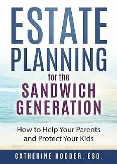 Estate Planning for the Sandwich Generation: How to Help Your Parents and Protect Your Kids, Paperback/Catherine Hodder Esq