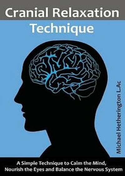 Cranial Relaxation Technique: A Simple Technique to Calm the Mind, Nourish the Eyes and Balance the Nervous System, Paperback/Michael Hetherington