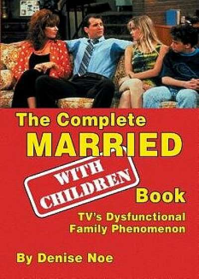 The Complete Married... with Children Book: Tv's Dysfunctional Family Phenomenon, Paperback/Denise Noe