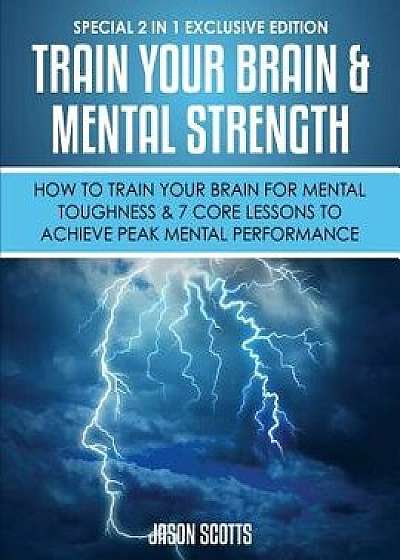 Train Your Brain & Mental Strength: How to Train Your Brain for Mental Toughness & 7 Core Lessons to Achieve Peak Mental Performance: (Special 2 in 1, Paperback/Jason Scotts