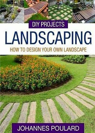 DIY Projects: Landscaping: How to Design Your Own Landscape, Paperback/Johannes Poulard