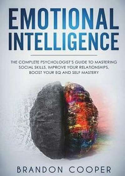 Emotional Intelligence: The Complete Psychologist's Guide to Mastering Social Skills, Improve Your Relationships, Boost Your Eq and Self Maste, Paperback/Brandon Cooper