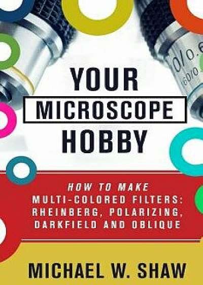 Your Microscope Hobby: How to Make Multi-Colored Filters: Rheinberg, Polarizing, Darkfield and Oblique, Paperback/Michael Shaw
