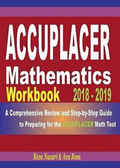 Accuplacer Mathematics Workbook 2018 - 2019: A Comprehensive Review and Step-By-Step Guide to Preparing for the Accuplacer Math, Paperback/Ava Ross